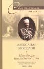 Александр Мосолов - При дворе последнего царя.Воспоми нания начальника дворцовой канцелярии 1900—1916