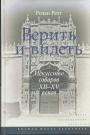 Ролан Рехт - Верить и видеть.  Искусство соборов XII — XV веков